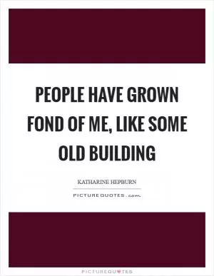 People have grown fond of me, like some old building Picture Quote #1