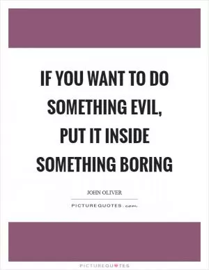 If you want to do something evil, put it inside something boring Picture Quote #1