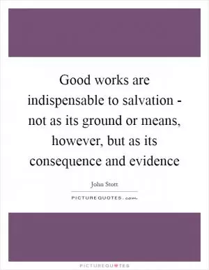 Good works are indispensable to salvation - not as its ground or means, however, but as its consequence and evidence Picture Quote #1