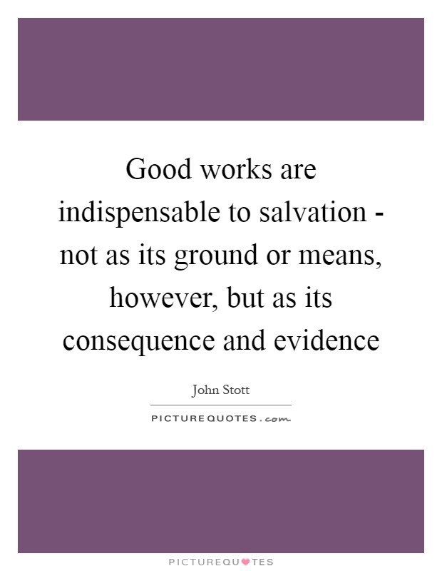 Good works are indispensable to salvation - not as its ground or means, however, but as its consequence and evidence Picture Quote #1