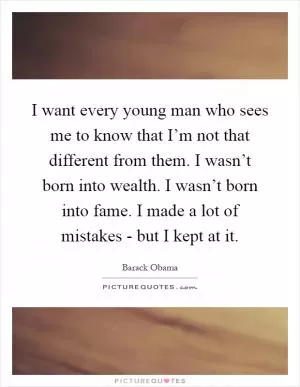 I want every young man who sees me to know that I’m not that different from them. I wasn’t born into wealth. I wasn’t born into fame. I made a lot of mistakes - but I kept at it Picture Quote #1