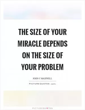 The size of your miracle depends on the size of your problem Picture Quote #1