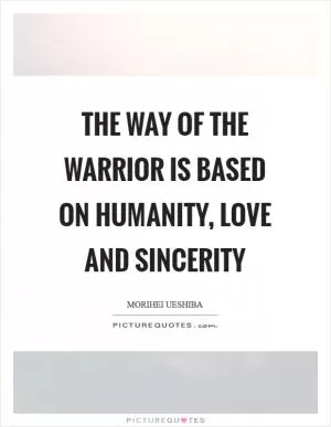 The way of the warrior is based on humanity, love and sincerity Picture Quote #1