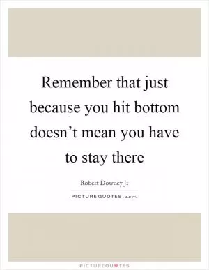 Remember that just because you hit bottom doesn’t mean you have to stay there Picture Quote #1