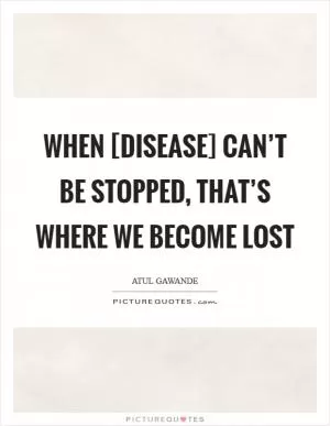 When [disease] can’t be stopped, that’s where we become lost Picture Quote #1