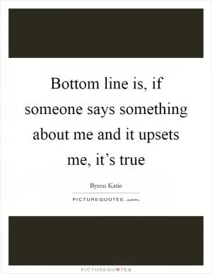 Bottom line is, if someone says something about me and it upsets me, it’s true Picture Quote #1