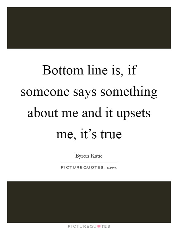 Bottom line is, if someone says something about me and it upsets me, it's true Picture Quote #1
