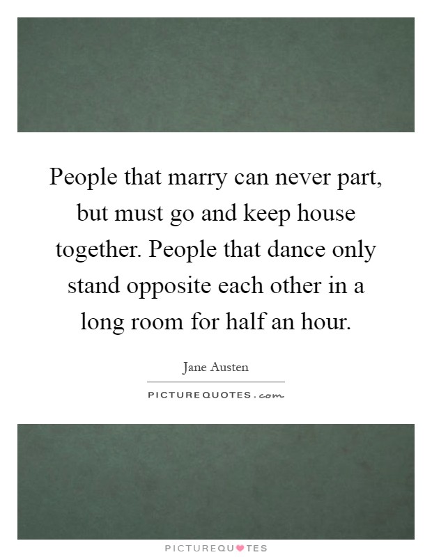 People that marry can never part, but must go and keep house together. People that dance only stand opposite each other in a long room for half an hour Picture Quote #1