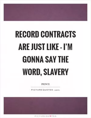 Record contracts are just like - I’m gonna say the word, slavery Picture Quote #1