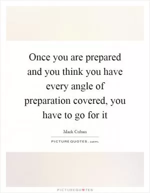 Once you are prepared and you think you have every angle of preparation covered, you have to go for it Picture Quote #1