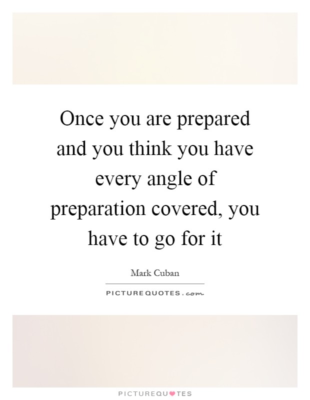 Once you are prepared and you think you have every angle of preparation covered, you have to go for it Picture Quote #1