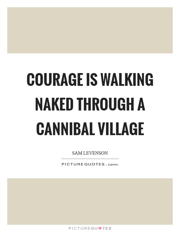 Courage is walking naked through a cannibal village Picture Quote #1