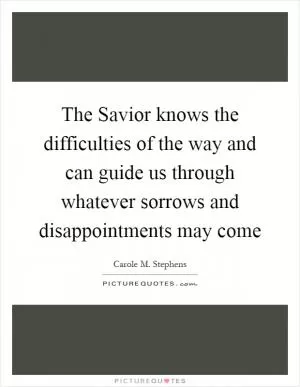 The Savior knows the difficulties of the way and can guide us through whatever sorrows and disappointments may come Picture Quote #1