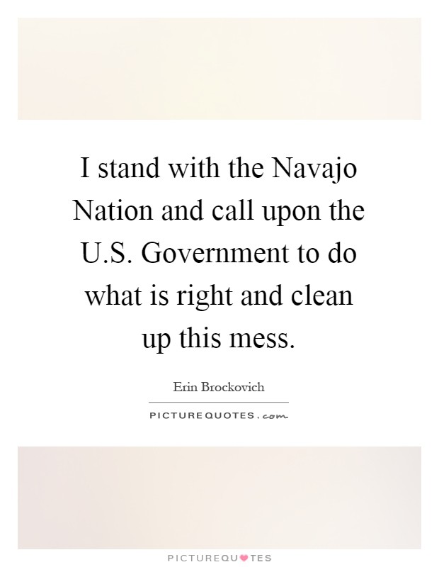 I stand with the Navajo Nation and call upon the U.S. Government to do what is right and clean up this mess Picture Quote #1