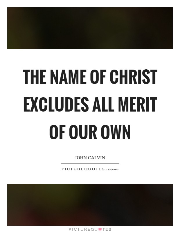 The name of Christ excludes all merit of our own Picture Quote #1