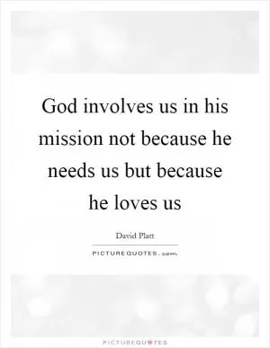 God involves us in his mission not because he needs us but because he loves us Picture Quote #1