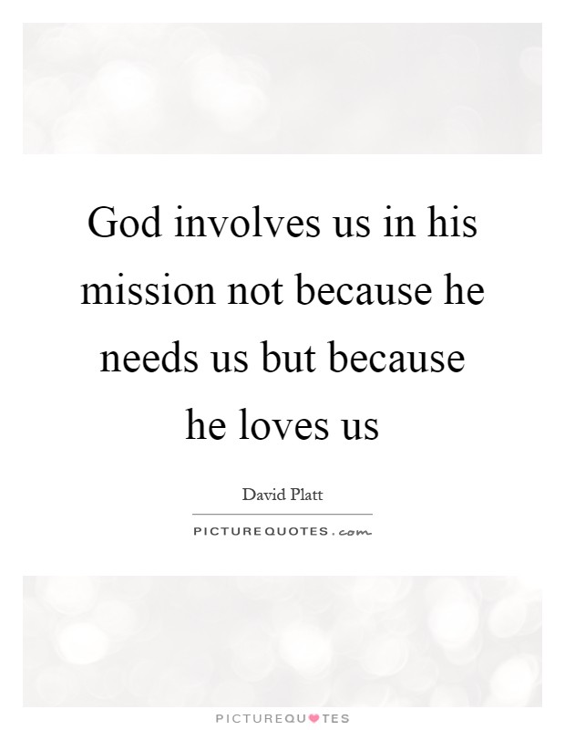 God involves us in his mission not because he needs us but because he loves us Picture Quote #1