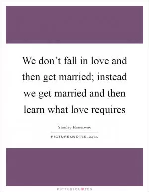 We don’t fall in love and then get married; instead we get married and then learn what love requires Picture Quote #1