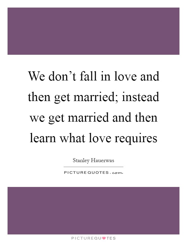 We don't fall in love and then get married; instead we get married and then learn what love requires Picture Quote #1