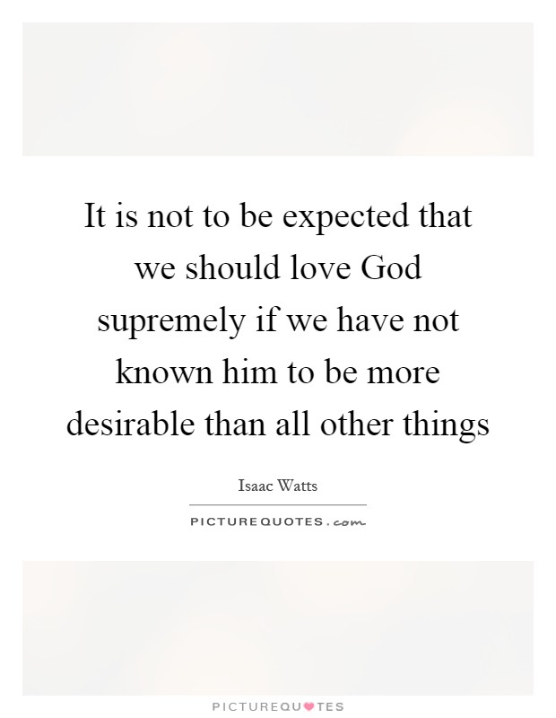 It is not to be expected that we should love God supremely if we have not known him to be more desirable than all other things Picture Quote #1