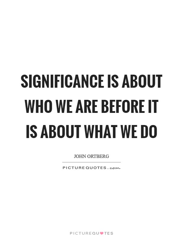 Significance is about who we are before it is about what we do Picture Quote #1