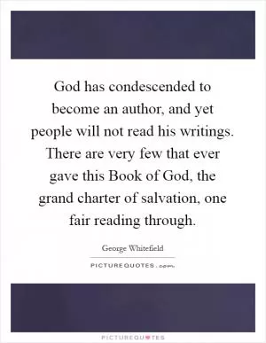 God has condescended to become an author, and yet people will not read his writings. There are very few that ever gave this Book of God, the grand charter of salvation, one fair reading through Picture Quote #1