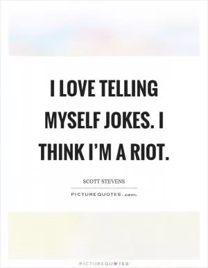 I love telling myself jokes. I think I’m a riot Picture Quote #1