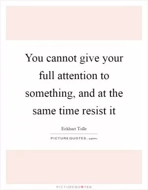 You cannot give your full attention to something, and at the same time resist it Picture Quote #1