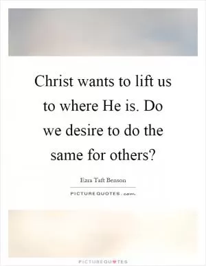 Christ wants to lift us to where He is. Do we desire to do the same for others? Picture Quote #1