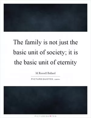 The family is not just the basic unit of society; it is the basic unit of eternity Picture Quote #1