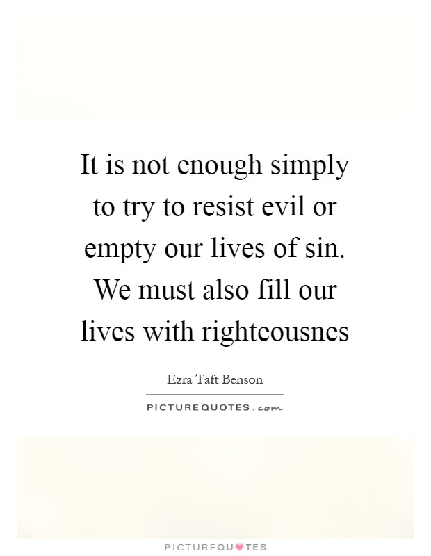 It is not enough simply to try to resist evil or empty our lives of sin. We must also fill our lives with righteousnes Picture Quote #1