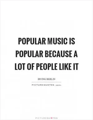Popular music is popular because a lot of people like it Picture Quote #1