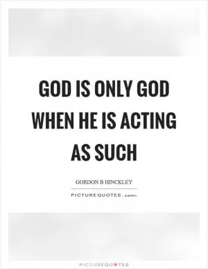 God is only God when he is acting as such Picture Quote #1