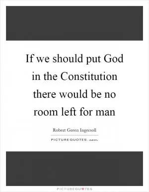 If we should put God in the Constitution there would be no room left for man Picture Quote #1