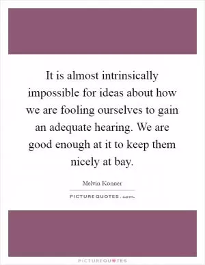 It is almost intrinsically impossible for ideas about how we are fooling ourselves to gain an adequate hearing. We are good enough at it to keep them nicely at bay Picture Quote #1