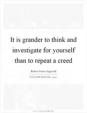 It is grander to think and investigate for yourself than to repeat a creed Picture Quote #1