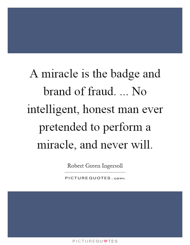 A miracle is the badge and brand of fraud. ... No intelligent, honest man ever pretended to perform a miracle, and never will Picture Quote #1