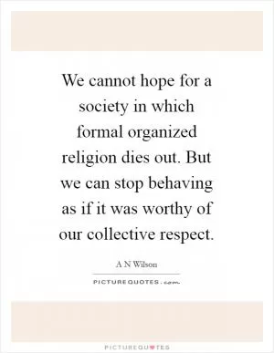We cannot hope for a society in which formal organized religion dies out. But we can stop behaving as if it was worthy of our collective respect Picture Quote #1