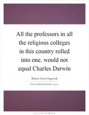 All the professors in all the religious colleges in this country rolled into one, would not equal Charles Darwin Picture Quote #1
