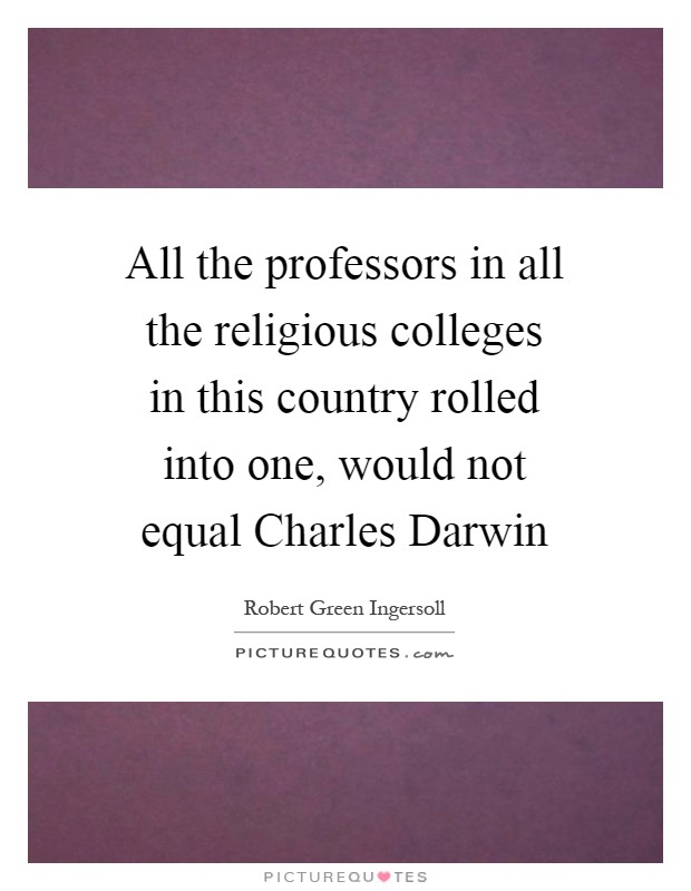 All the professors in all the religious colleges in this country rolled into one, would not equal Charles Darwin Picture Quote #1