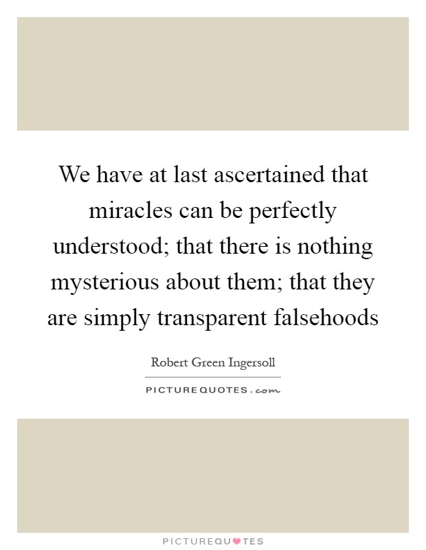 We have at last ascertained that miracles can be perfectly understood; that there is nothing mysterious about them; that they are simply transparent falsehoods Picture Quote #1