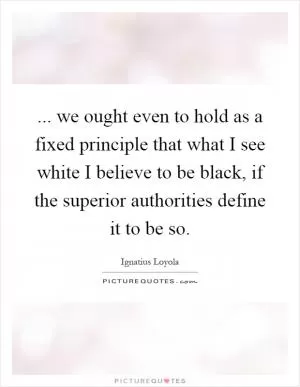 ... we ought even to hold as a fixed principle that what I see white I believe to be black, if the superior authorities define it to be so Picture Quote #1