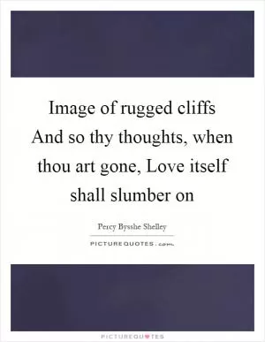 Image of rugged cliffs And so thy thoughts, when thou art gone, Love itself shall slumber on Picture Quote #1