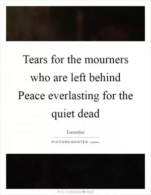 Tears for the mourners who are left behind Peace everlasting for the quiet dead Picture Quote #1
