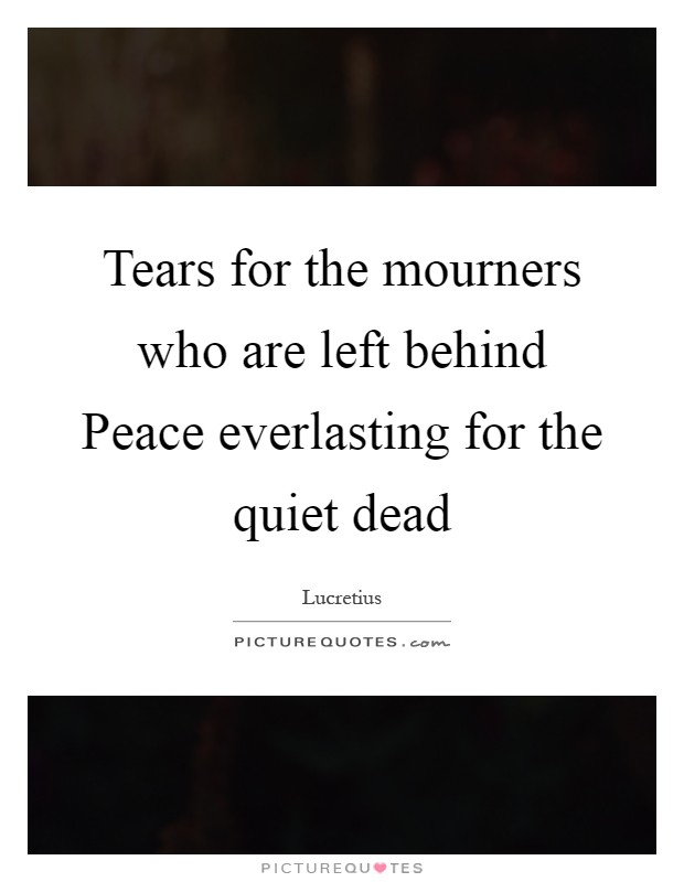 Tears for the mourners who are left behind Peace everlasting for the quiet dead Picture Quote #1