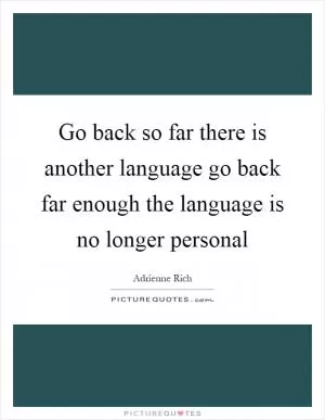 Go back so far there is another language go back far enough the language is no longer personal Picture Quote #1