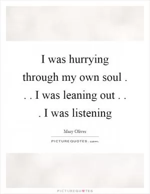 I was hurrying through my own soul . . . I was leaning out . . . I was listening Picture Quote #1