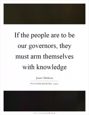 If the people are to be our governors, they must arm themselves with knowledge Picture Quote #1