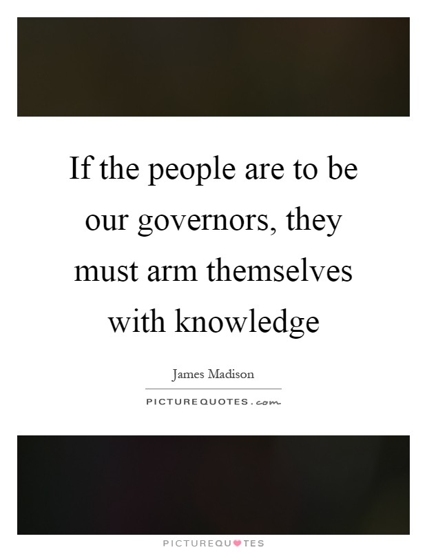 If the people are to be our governors, they must arm themselves with knowledge Picture Quote #1