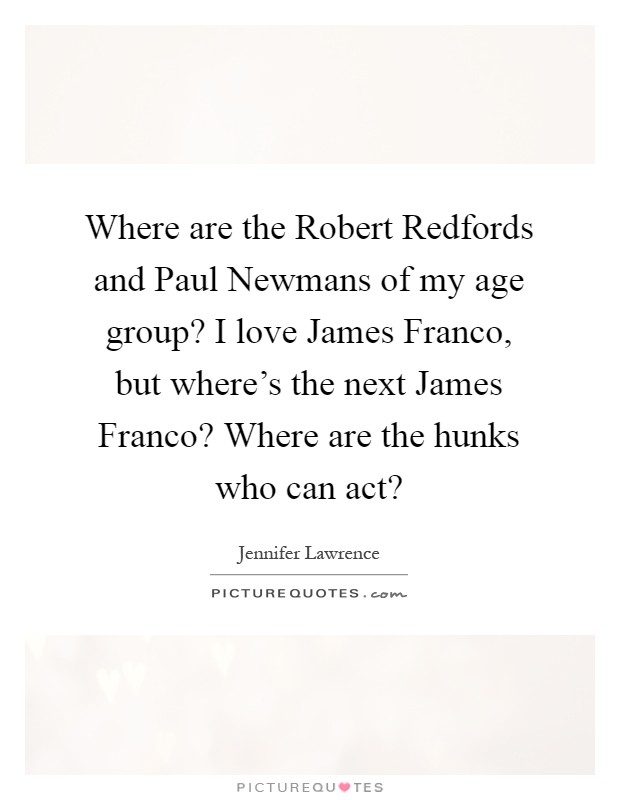 Where are the Robert Redfords and Paul Newmans of my age group? I love James Franco, but where's the next James Franco? Where are the hunks who can act? Picture Quote #1